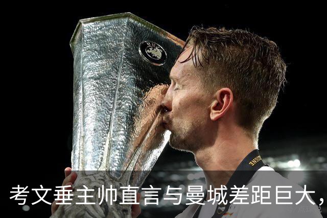 考文垂主帅直言与曼城差距巨大，预算仅为对手的三分之一